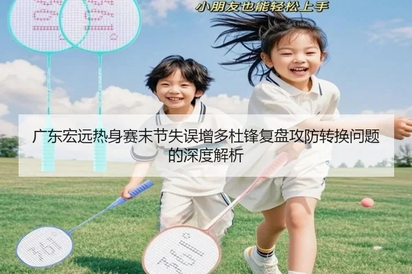 广东宏远热身赛末节失误增多杜锋复盘攻防转换问题的深度解析